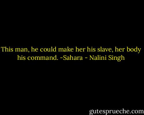 This man, he could make her his slave, her body his command. -Sahara - Nalini Singh