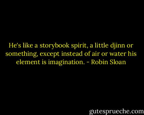 He's like a storybook spirit, a little djinn or something, except instead of air or water his element is imagination. - Robin Sloan