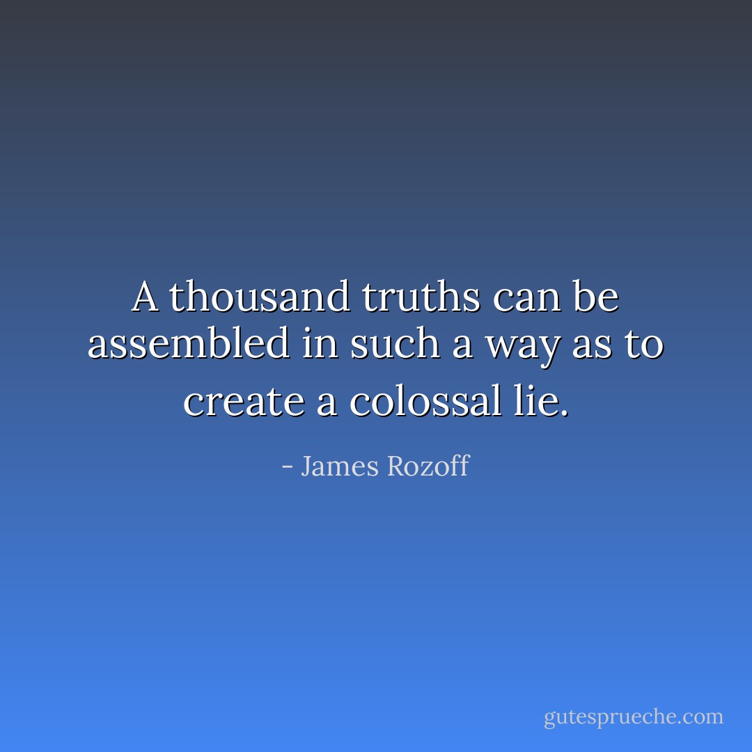 A thousand truths can be assembled in such a way as to create a colossal lie. - James Rozoff