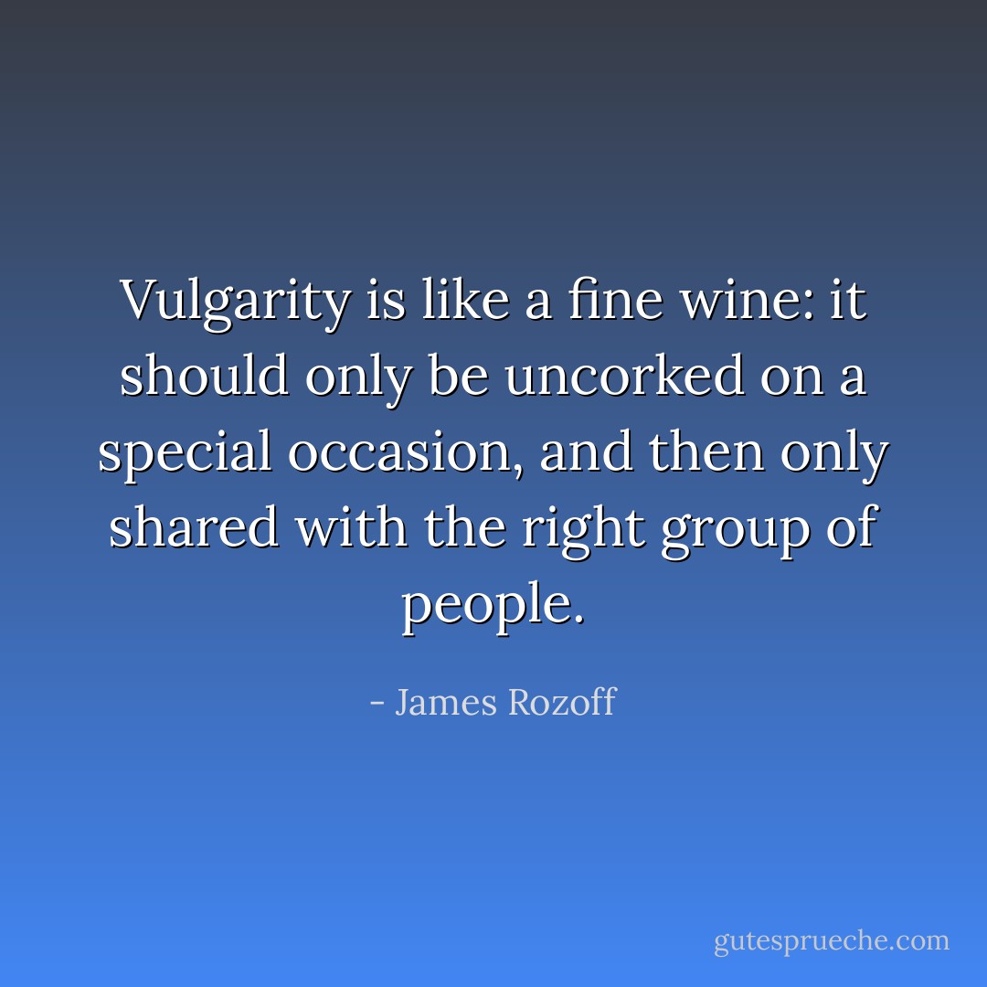 Vulgarity is like a fine wine: it should only be uncorked on a special occasion, and then only shared with the right group of people. - James Rozoff