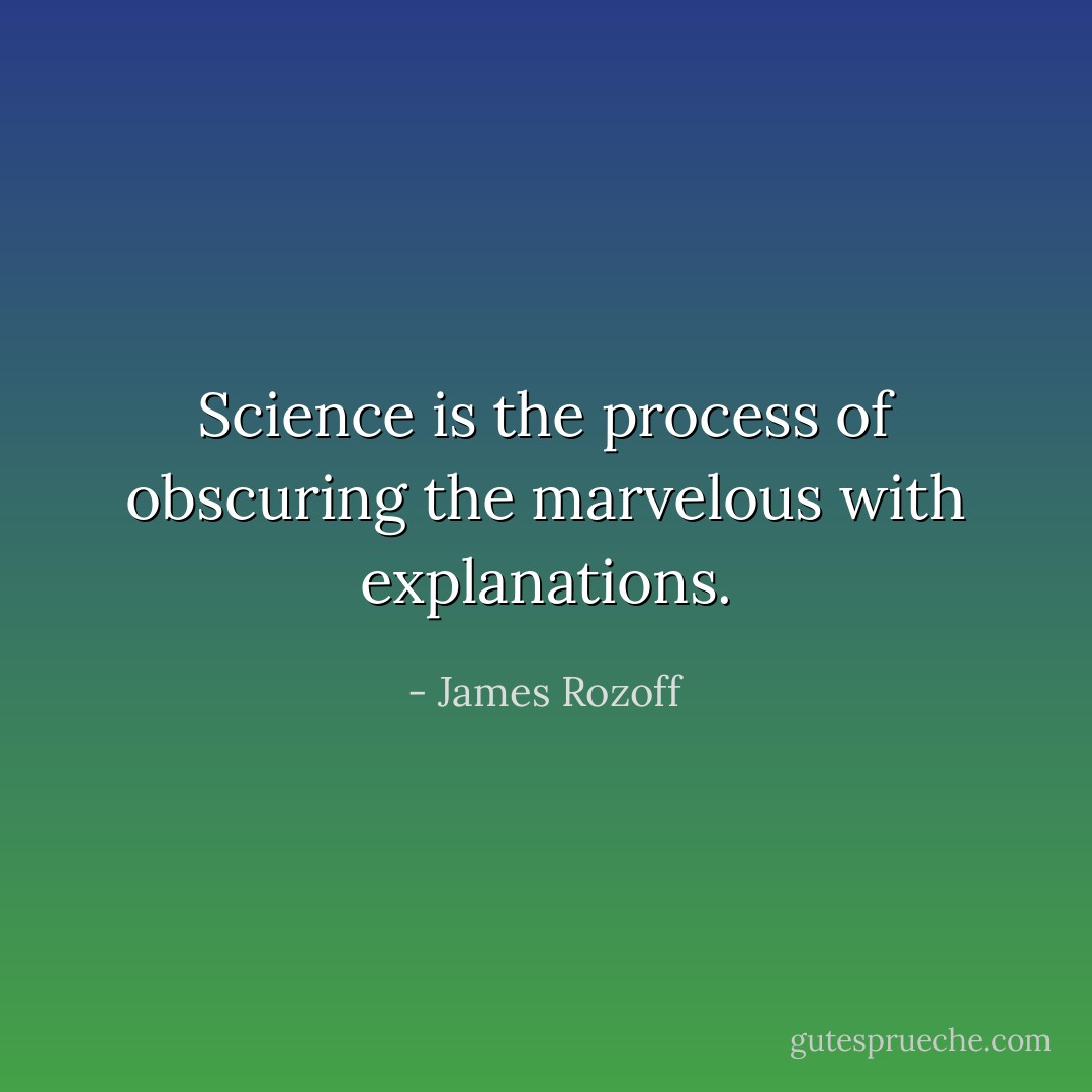 Science is the process of obscuring the marvelous with explanations. - James Rozoff