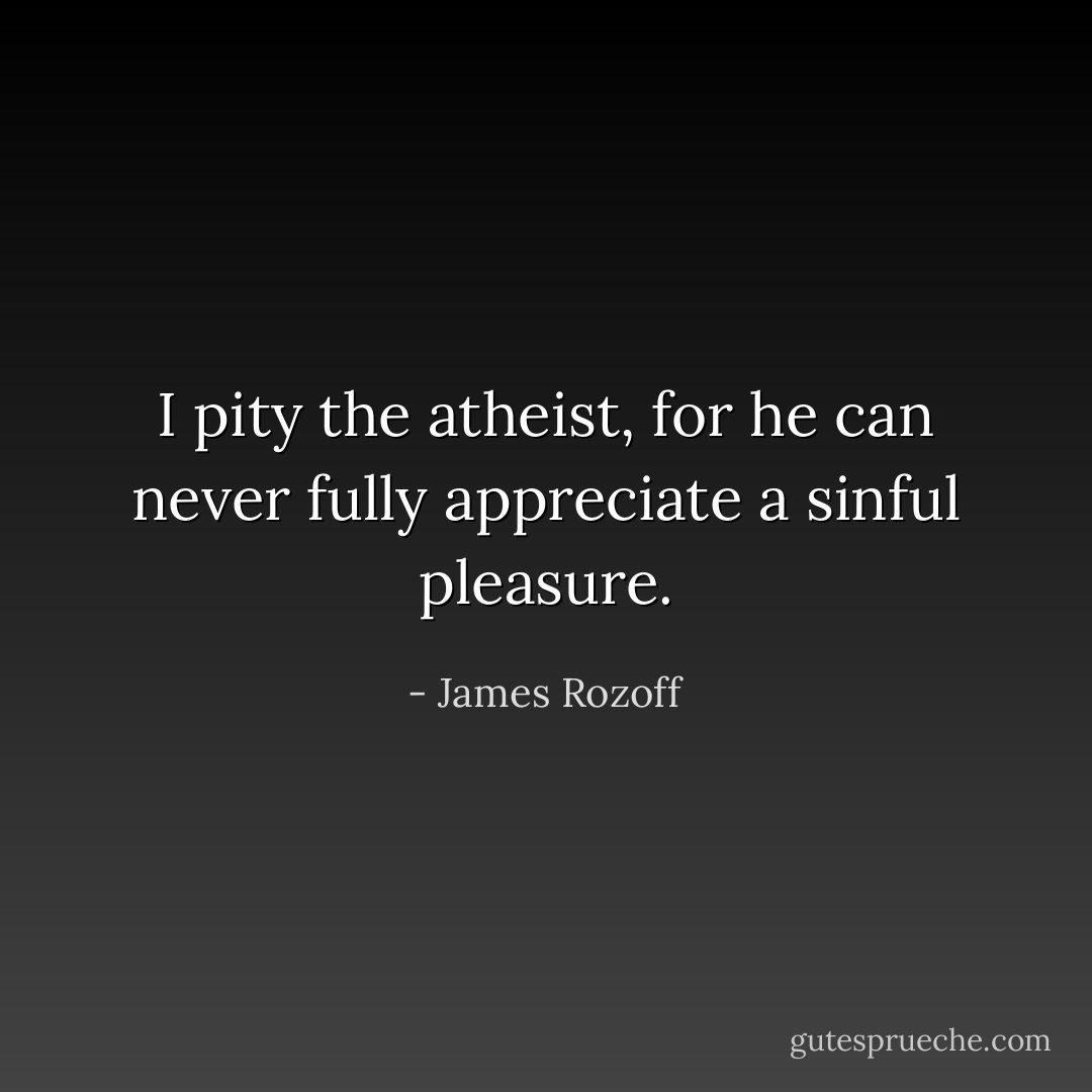 I pity the atheist, for he can never fully appreciate a sinful pleasure. - James Rozoff