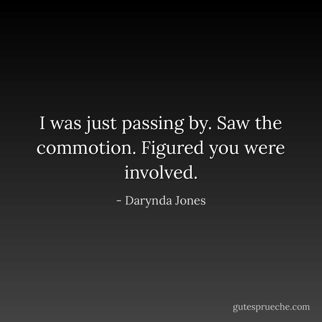 I was just passing by. Saw the commotion. Figured you were involved. - Darynda Jones