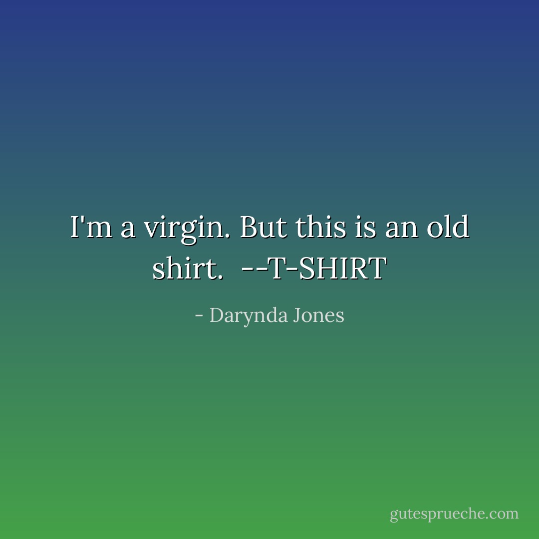 I'm a virgin.<br />But this is an old shirt.<br /><br />--T-SHIRT - Darynda Jones