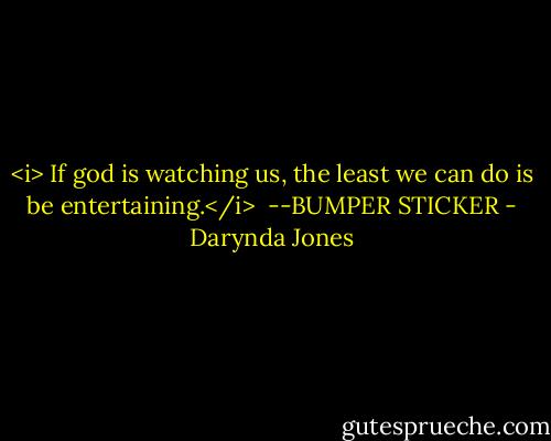 <i> If god is watching us,<br />the least we can do is be entertaining.</i><br /><br />--BUMPER STICKER - Darynda Jones