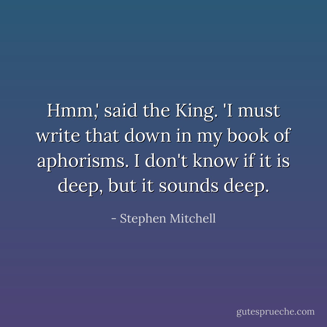 Hmm,' said the King. 'I must write that down in my book of aphorisms. I don't know if it is deep, but it sounds deep. - Stephen Mitchell
