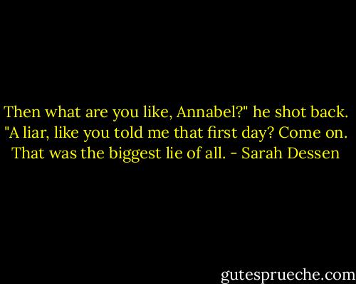 Then what are you like, Annabel?" he shot back. "A liar, like you told me that first day? Come on. That was the biggest lie of all. - Sarah Dessen