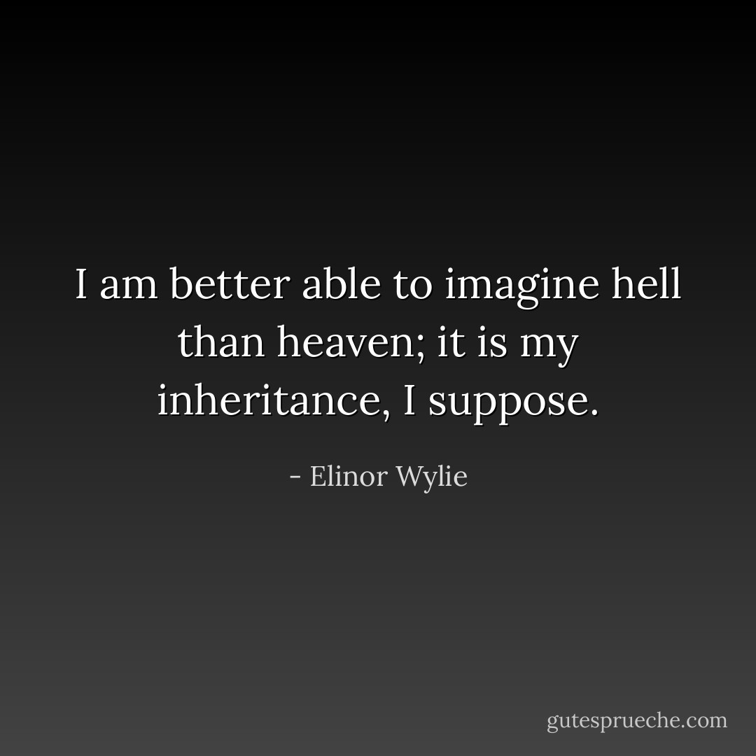 I am better able to imagine hell than heaven; it is my inheritance, I suppose. - Elinor Wylie