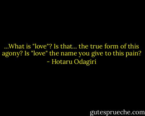 ...What is "love"? Is that... the true form of this agony? Is "love" the name you give to this pain? - Hotaru Odagiri