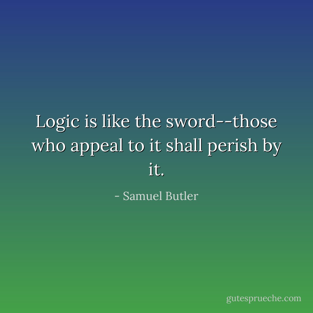 Logic is like the sword--those who appeal to it shall perish by it. - Samuel Butler