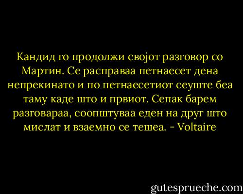 Кандид го продолжи својот разговор со Мартин. Се расправаа петнаесет дена непрекинато и по петнаесетиот сеуште беа таму каде што и првиот. Сепак барем разговараа, соопштуваа еден на друг што мислат и взаемно се тешеа. - Voltaire