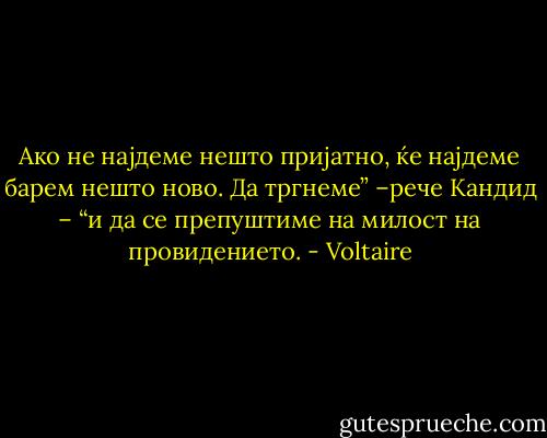 Ако не најдеме нешто пријатно, ќе најдеме барем нешто ново. Да тргнеме” –рече Кандид – “и да се препуштиме на милост на провидението. - Voltaire