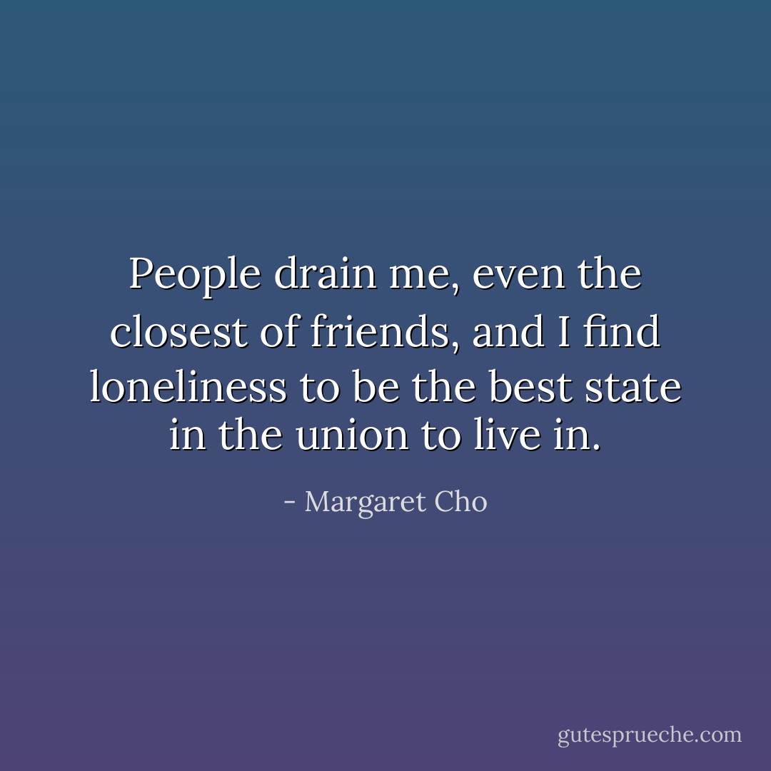 People drain me, even the closest of friends, and I find loneliness to be the best state in the union to live in. - Margaret Cho