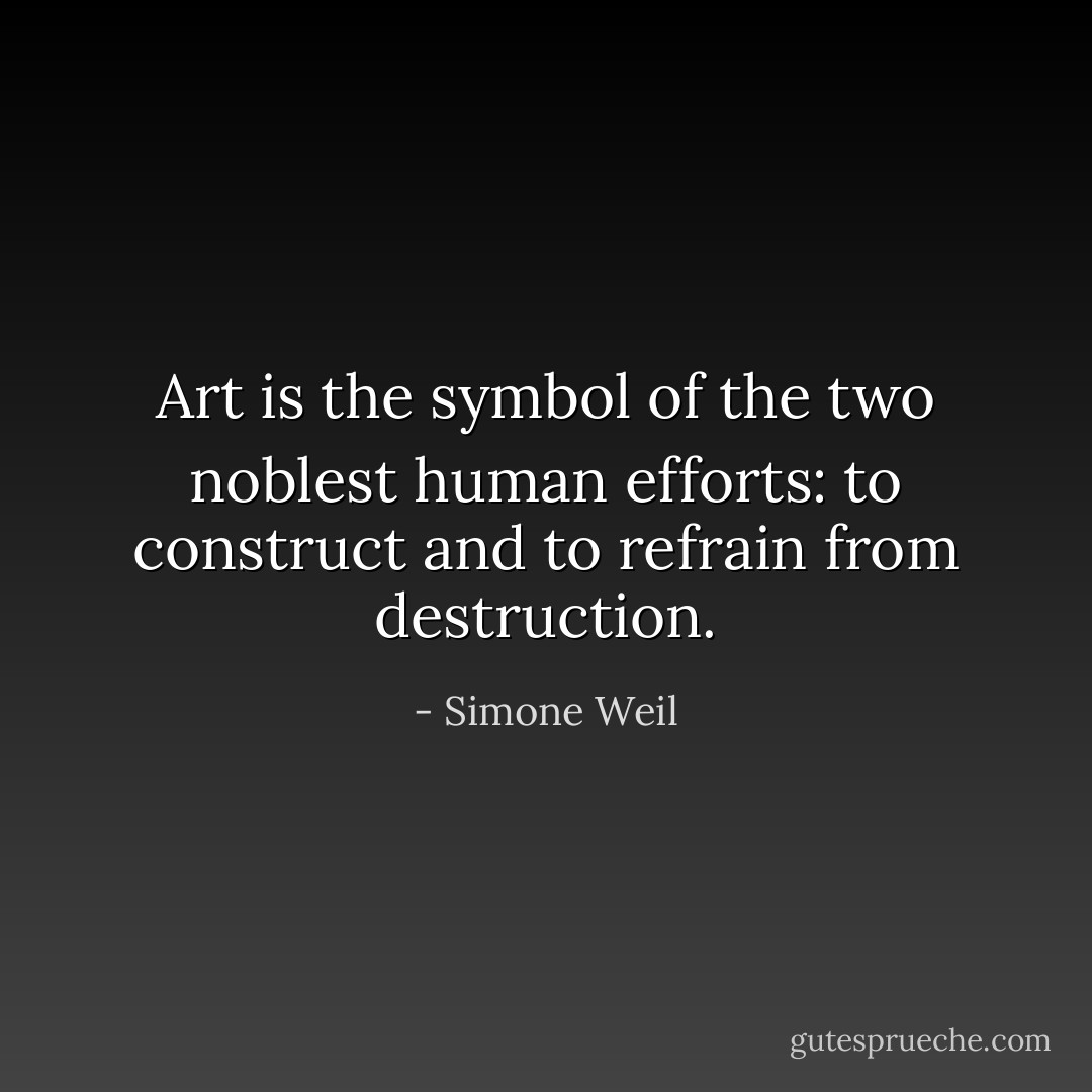 Art is the symbol of the two noblest human efforts: to construct and to refrain from destruction. - Simone Weil