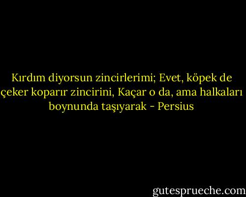 Kırdım diyorsun zincirlerimi;<br />Evet, köpek de çeker koparır zincirini,<br />Kaçar o da, ama halkaları boynunda taşıyarak - Persius