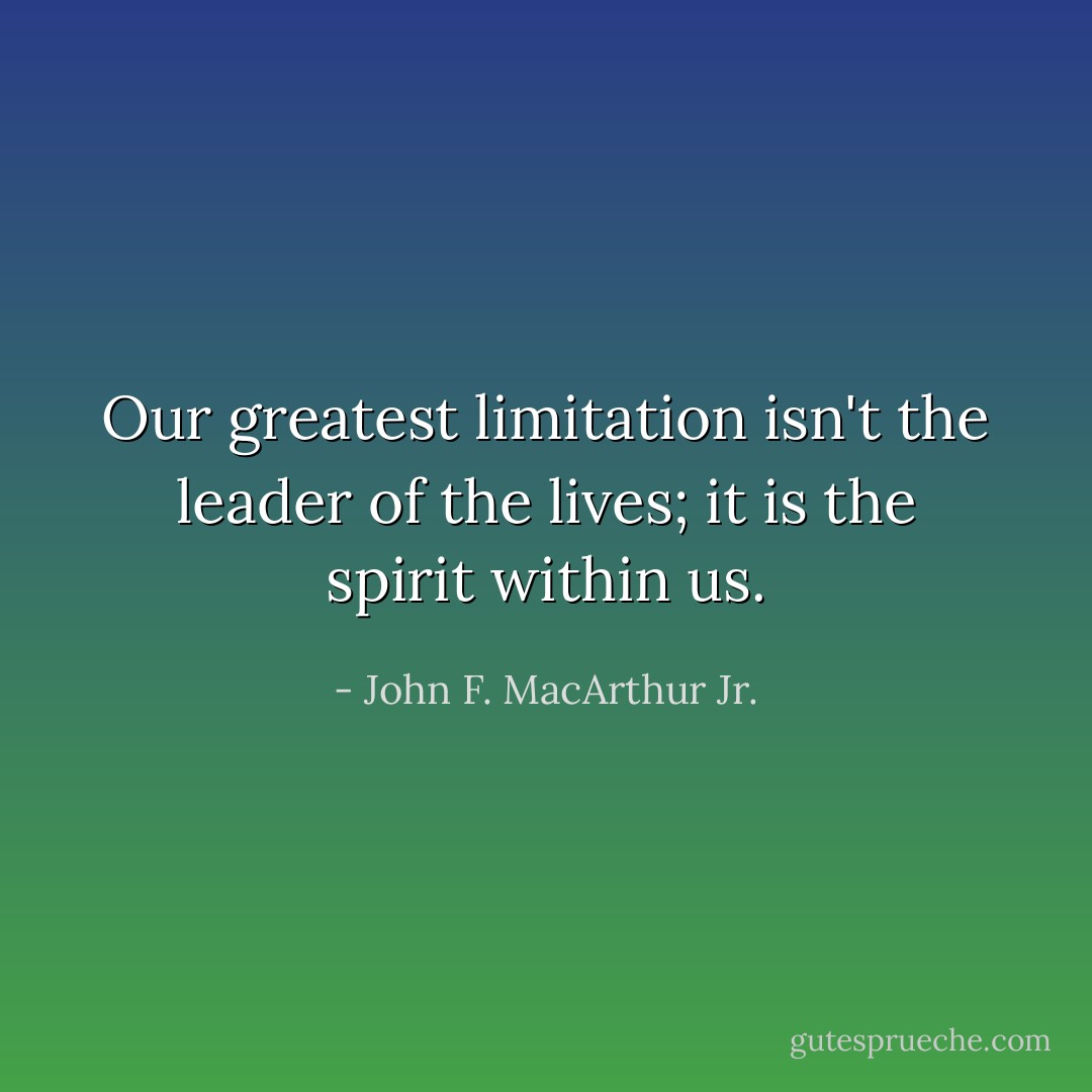 Our greatest limitation isn't the leader of the lives; it is the spirit within us. - John F. MacArthur Jr.