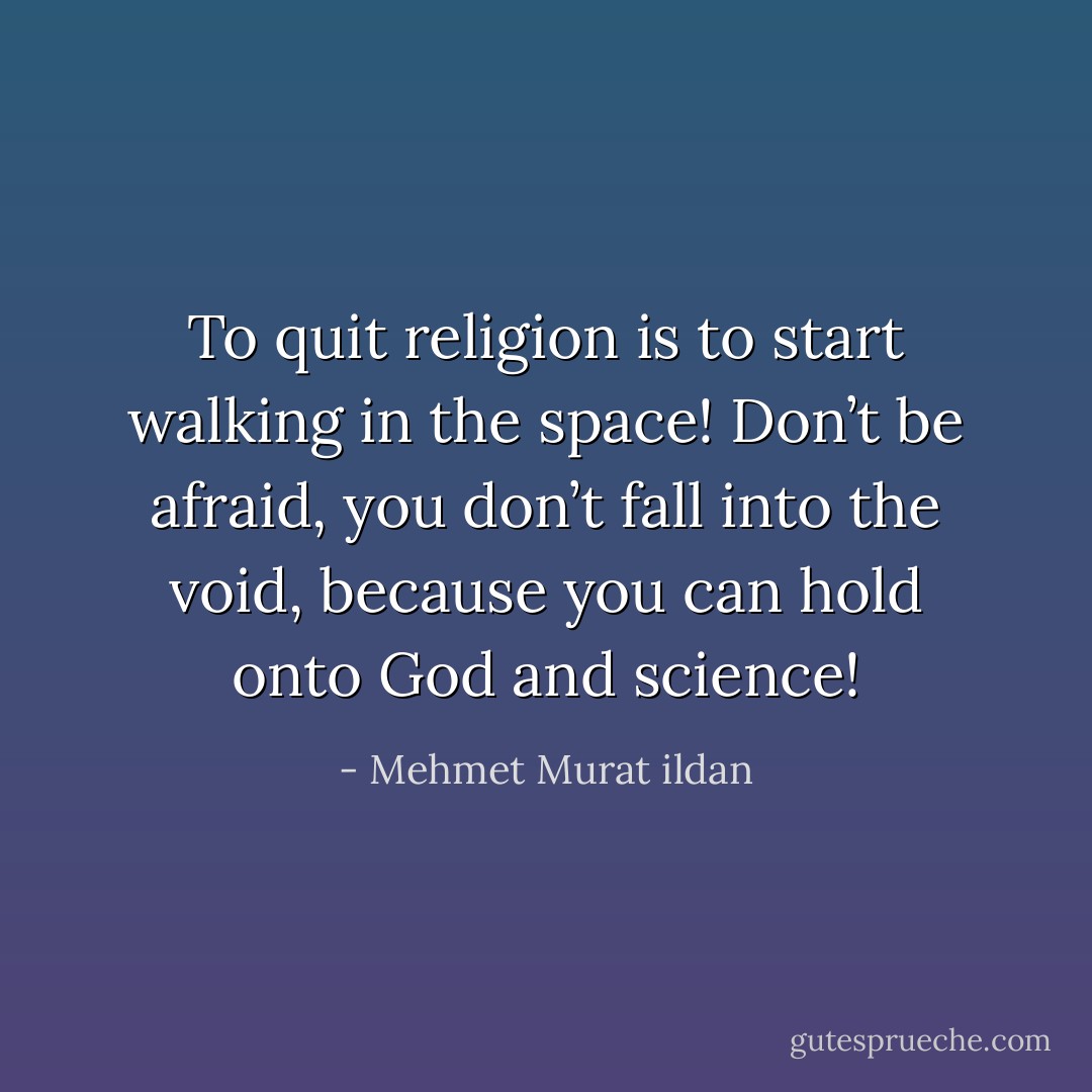 To quit religion is to start walking in the space! Don’t be afraid, you don’t fall into the void, because you can hold onto God and science! - Mehmet Murat ildan