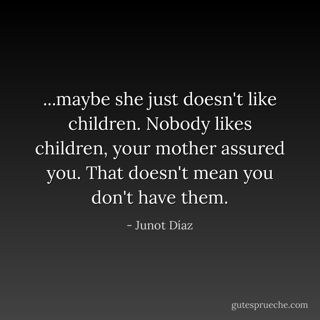 ...maybe she just doesn't like children. Nobody likes children, your mother assured you. That doesn't mean you don't have them. - Junot Díaz