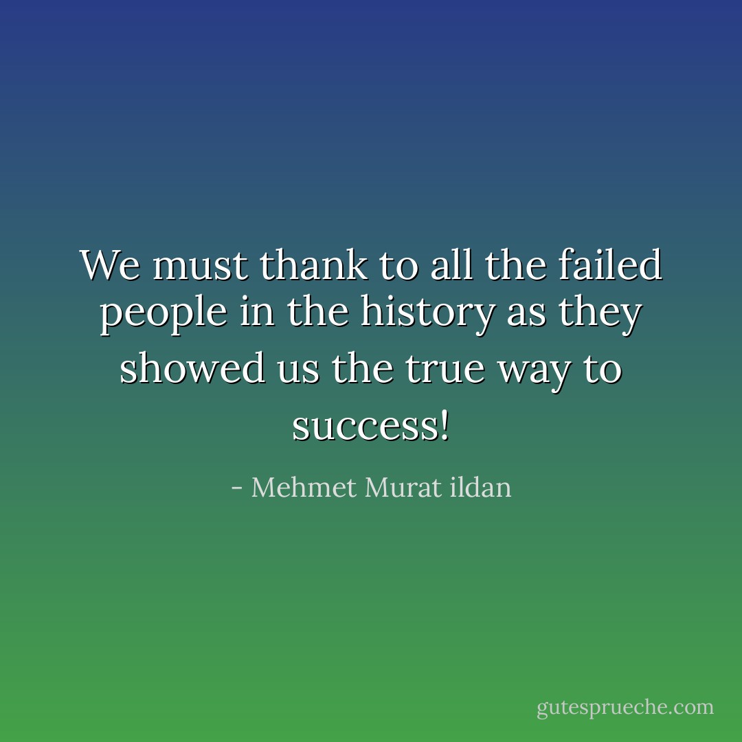 We must thank to all the failed people in the history as they showed us the true way to success! - Mehmet Murat ildan