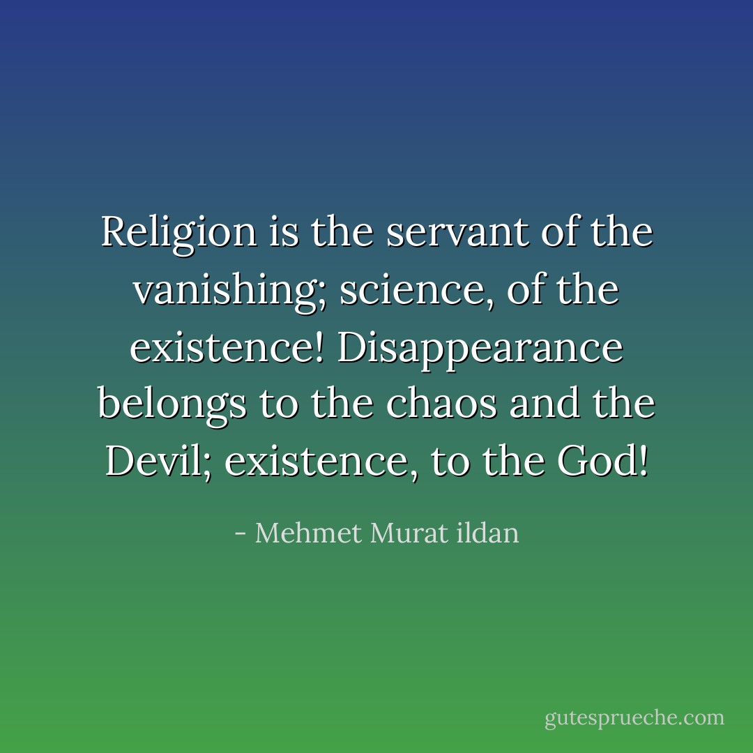 Religion is the servant of the vanishing; science, of the existence! Disappearance belongs to the chaos and the Devil; existence, to the God! - Mehmet Murat ildan