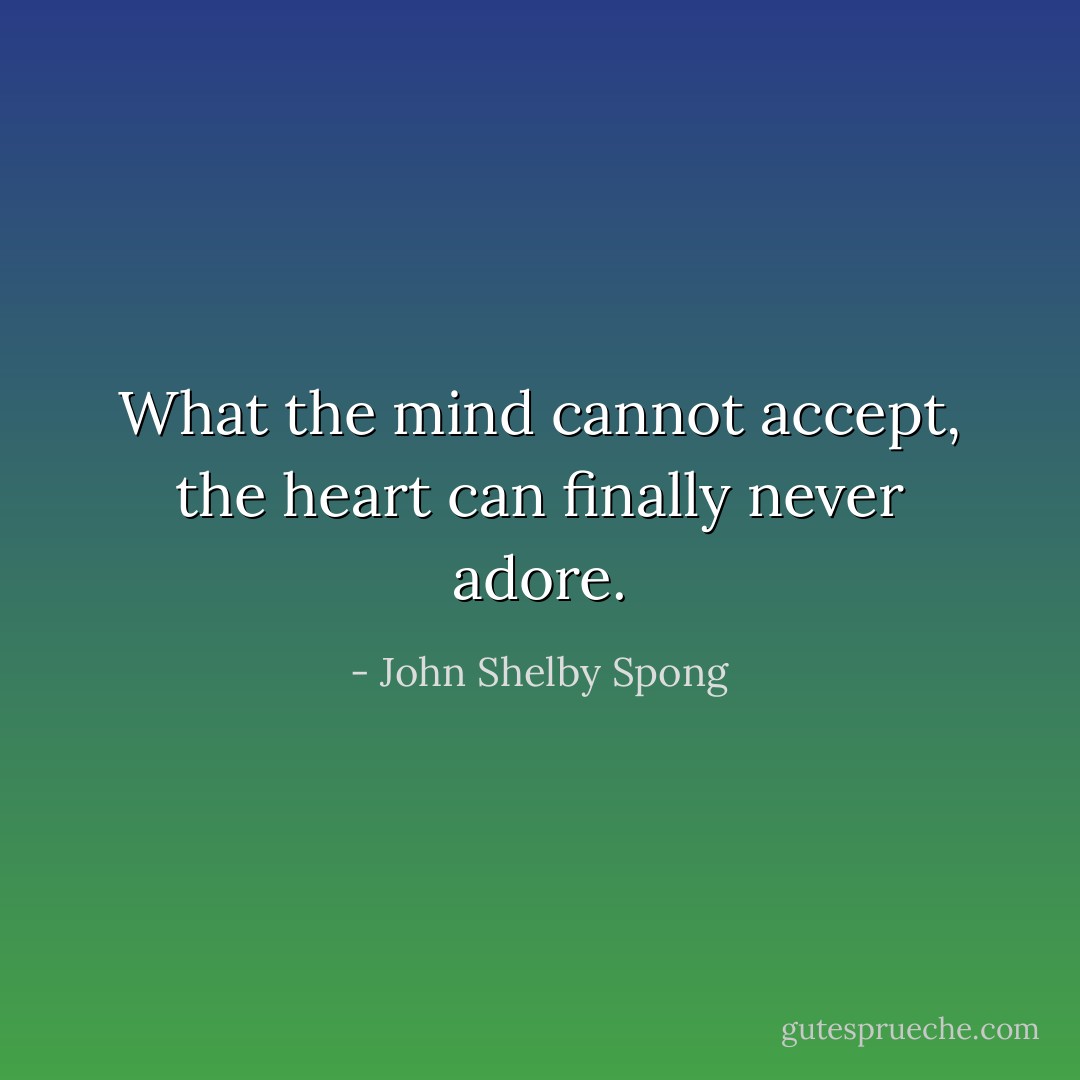 What the mind cannot accept, the heart can finally never adore. - John Shelby Spong