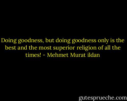Doing goodness, but doing goodness only is the best and the most superior religion of all the times! - Mehmet Murat ildan