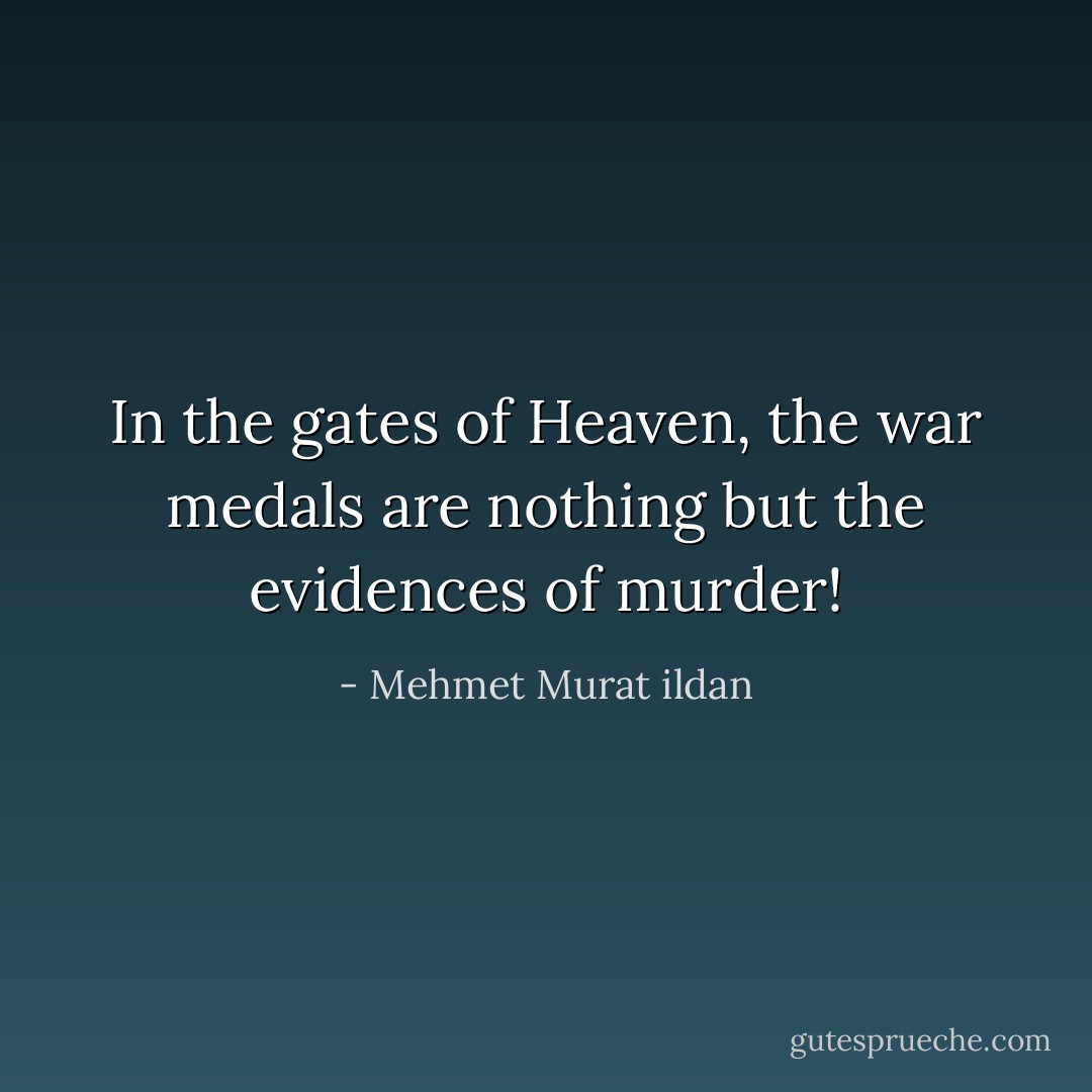 In the gates of Heaven, the war medals are nothing but the evidences of murder! - Mehmet Murat ildan