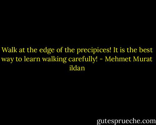Walk at the edge of the precipices! It is the best way to learn walking carefully! - Mehmet Murat ildan