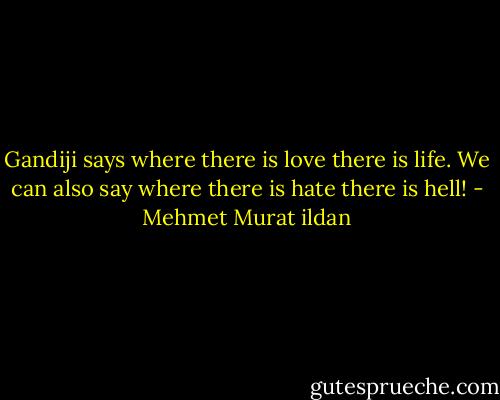 Gandiji says where there is love there is life. We can also say where there is hate there is hell! - Mehmet Murat ildan