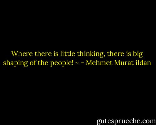 Where there is little thinking, there is big shaping of the people! ~ - Mehmet Murat ildan