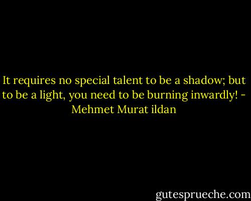 It requires no special talent to be a shadow; but to be a light, you need to be burning inwardly! - Mehmet Murat ildan
