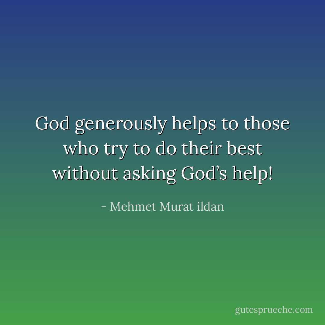 God generously helps to those who try to do their best without asking God’s help! - Mehmet Murat ildan