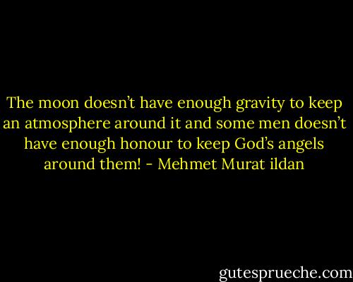 The moon doesn’t have enough gravity to keep an atmosphere around it and some men doesn’t have enough honour to keep God’s angels around them! - Mehmet Murat ildan