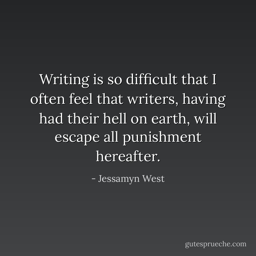 Writing is so difficult that I often feel that writers, having had their hell on earth, will escape all punishment hereafter. - Jessamyn West