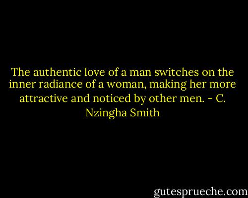 The authentic love of a man switches on the inner radiance of a woman, making her more attractive and noticed by other men. - C. Nzingha Smith