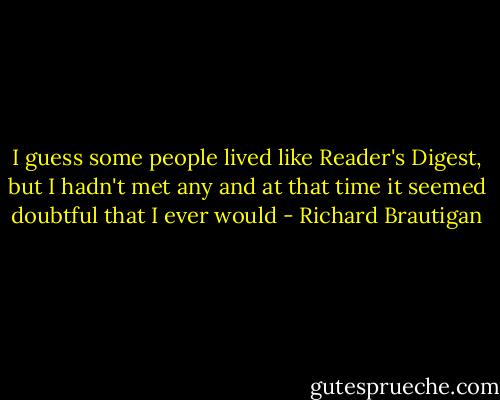 I guess some people lived like Reader's Digest, but I hadn't met any and at that time it seemed doubtful that I ever would - Richard Brautigan