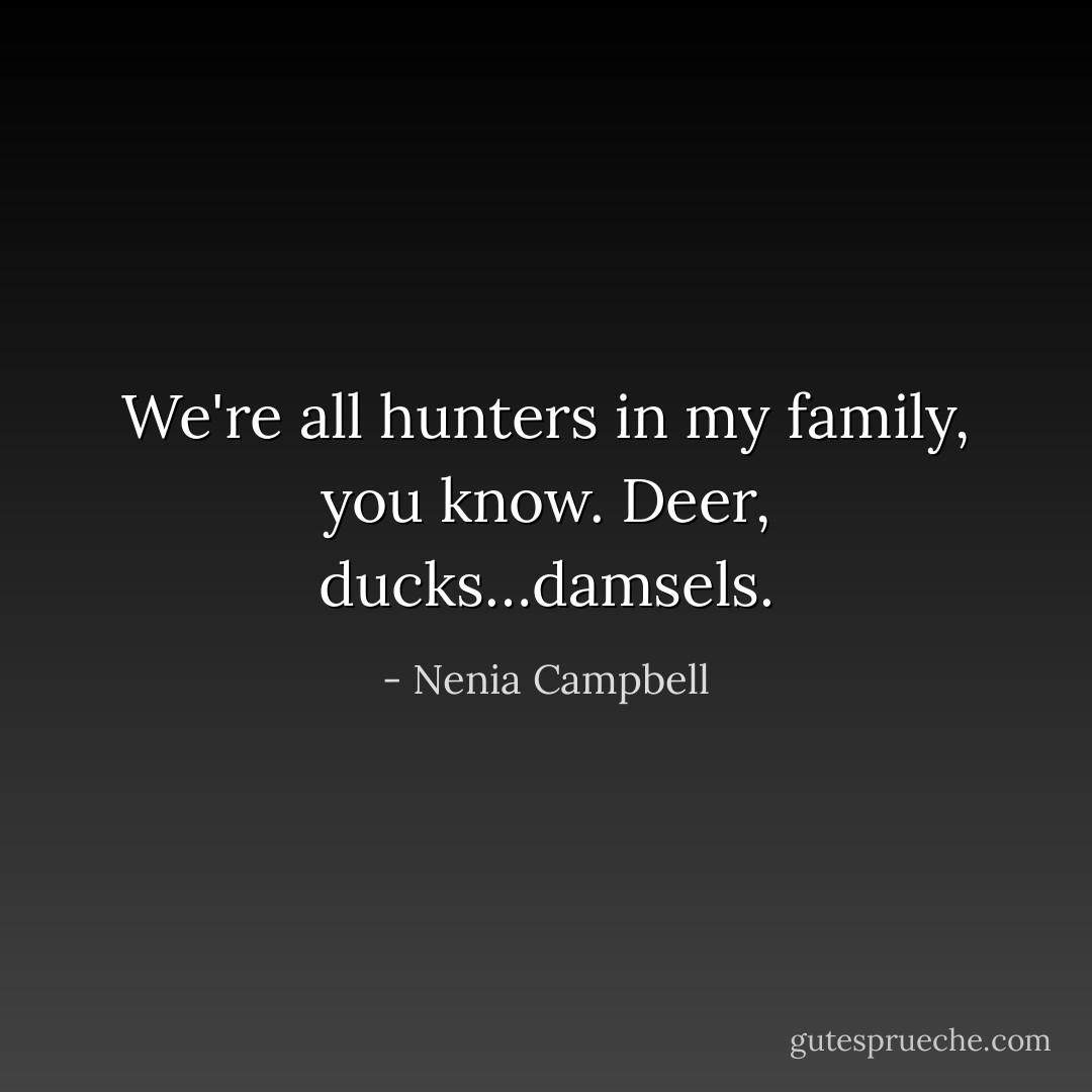 We're all hunters in my family, you know. Deer, ducks…damsels. - Nenia Campbell