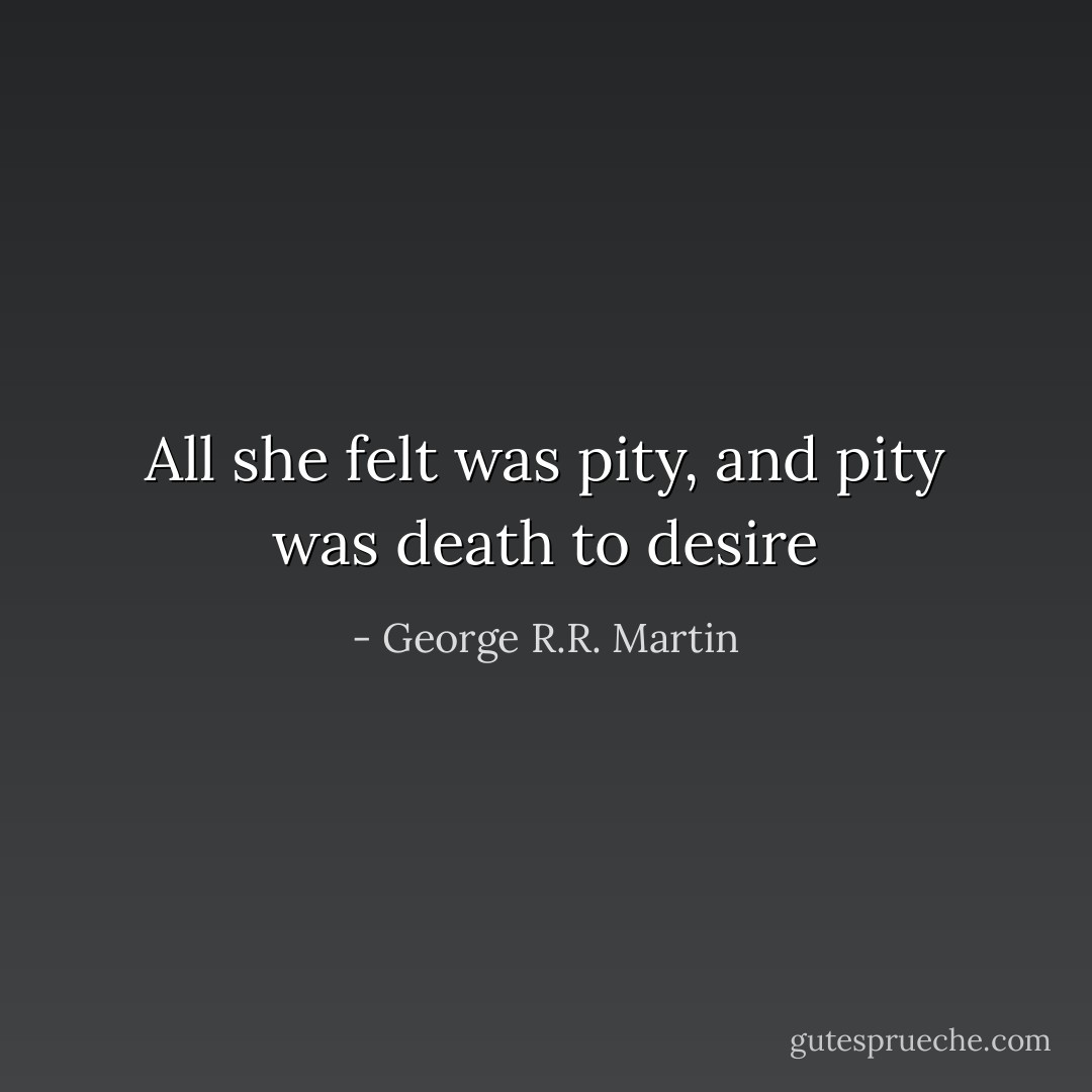 All she felt was pity, and pity was death to desire - George R.R. Martin