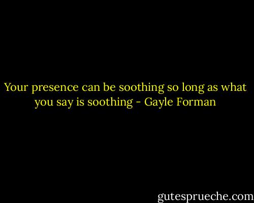 Your presence can be soothing so long as what you say is soothing - Gayle Forman
