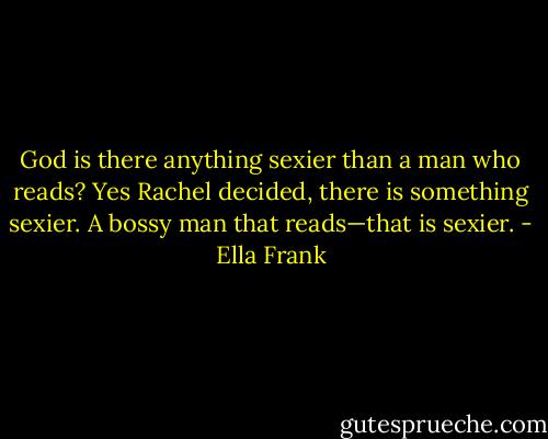 God is there anything sexier than a man who reads?<br />Yes Rachel decided, there is something sexier. A bossy man that reads—that is sexier. - Ella Frank