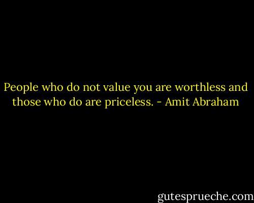 People who do not value you are worthless and those who do are priceless. - Amit Abraham