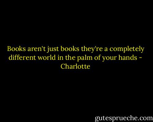 Books aren't just books<br />they're a completely different world<br />in the palm of your hands - Charlotte