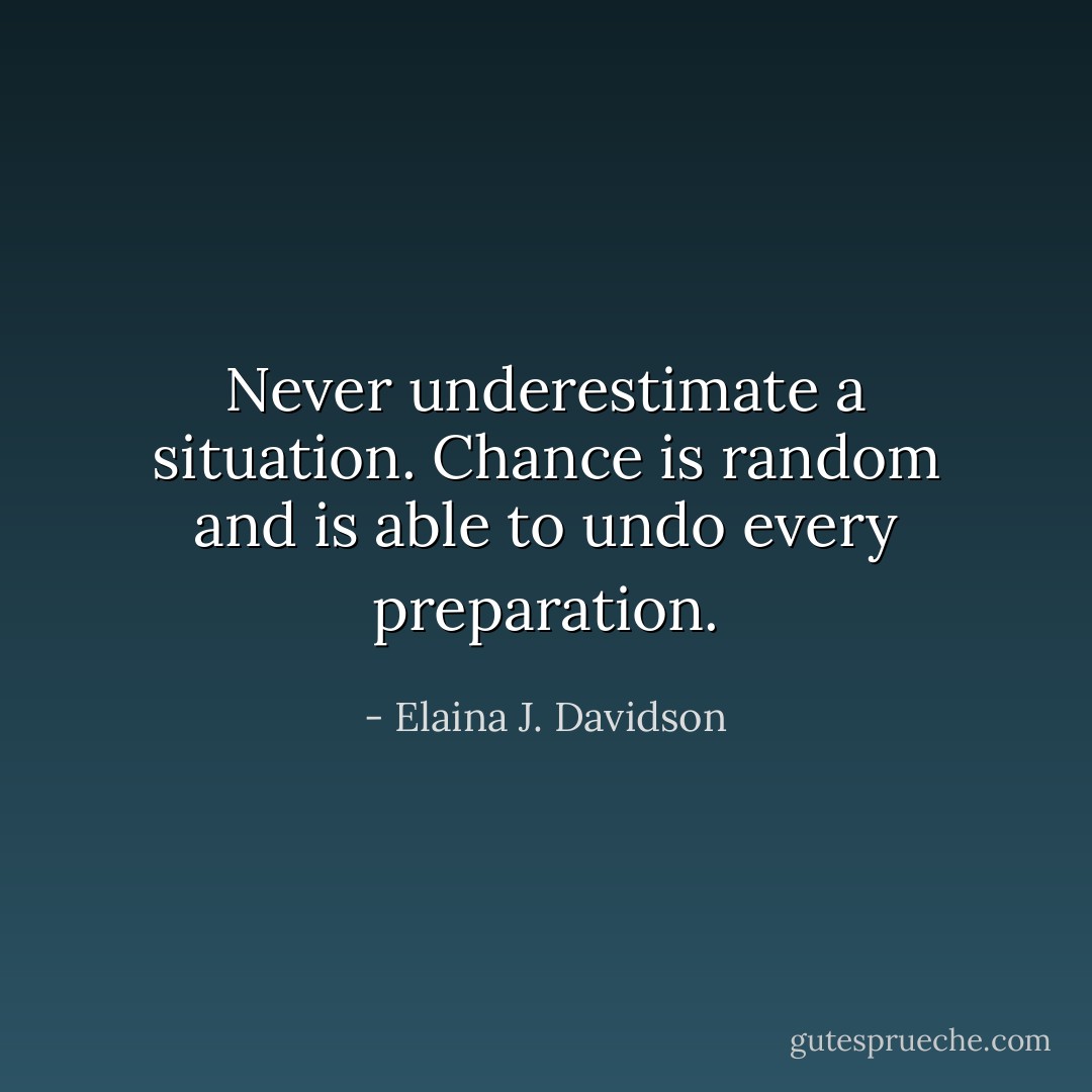 Never underestimate a situation. Chance is random and is able to undo every preparation. - Elaina J. Davidson