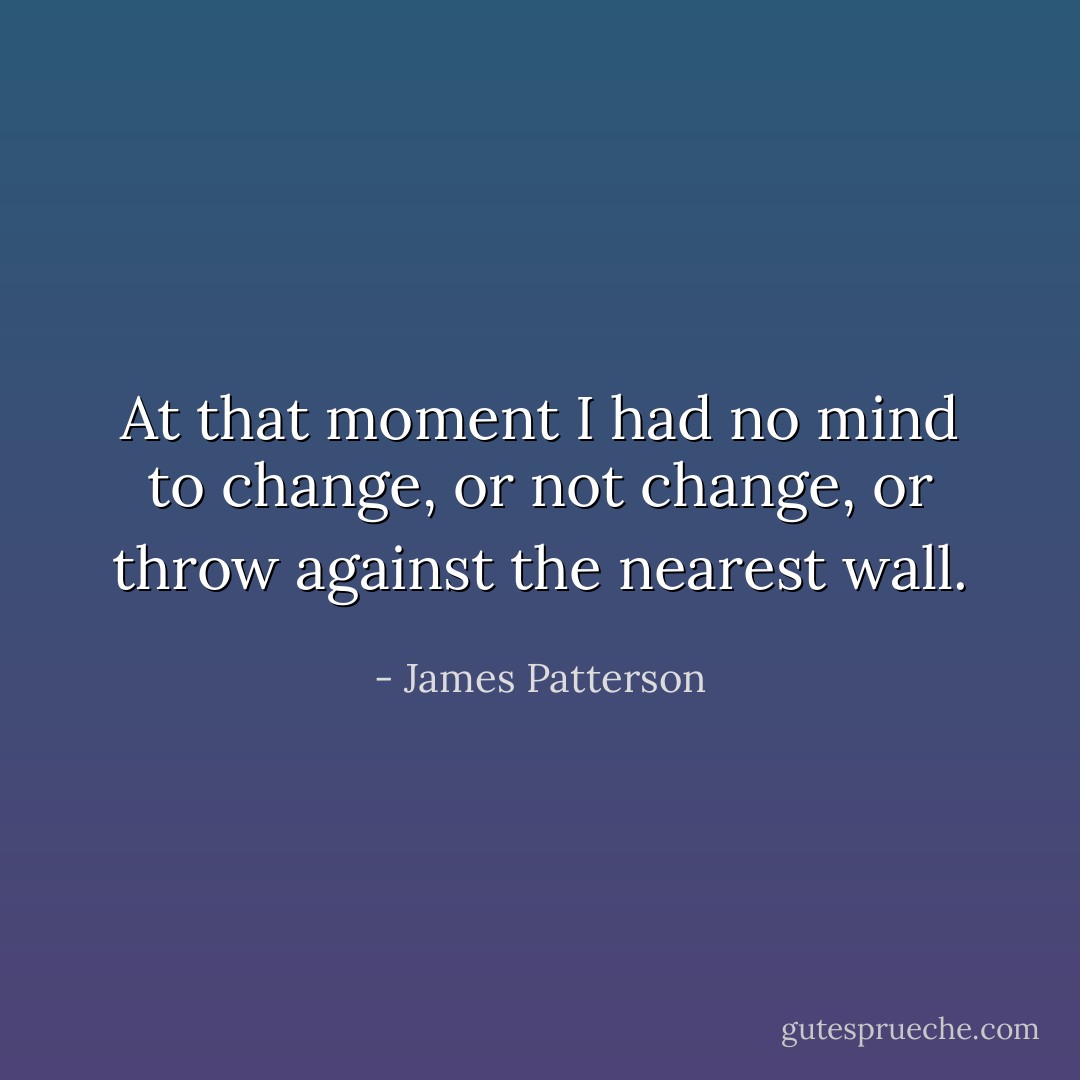 At that moment I had no mind to change, or not change, or throw against the nearest wall. - James Patterson