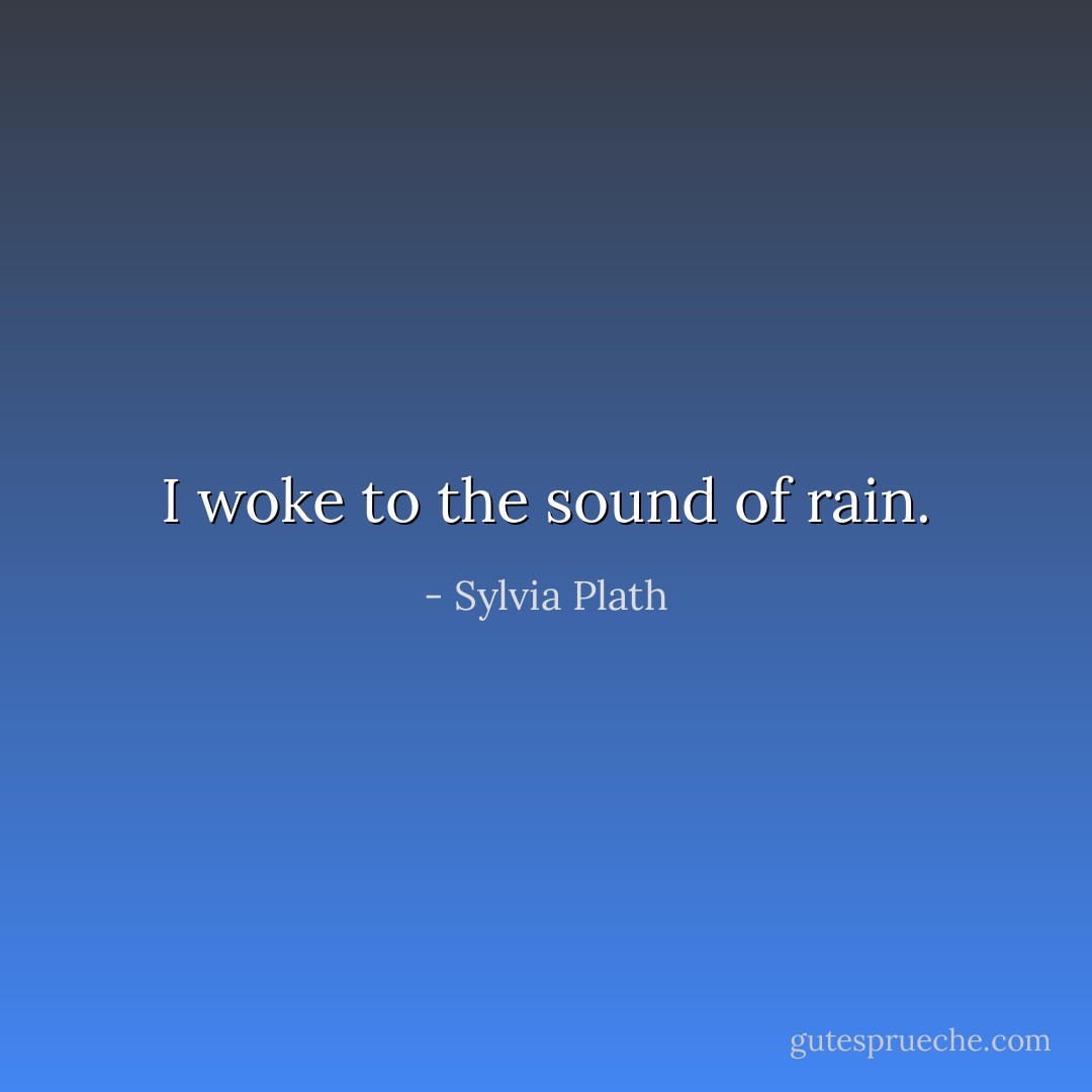 I woke to the sound of rain. - Sylvia Plath