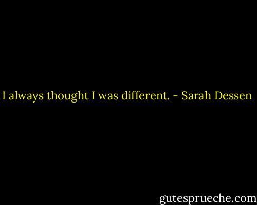 I always thought I was different. - Sarah Dessen
