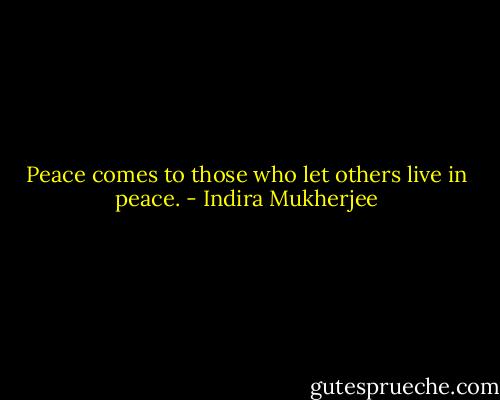 Peace comes to those who let others live in peace. - Indira Mukherjee