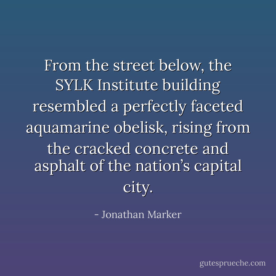 From the street below, the SYLK Institute building resembled a perfectly faceted aquamarine obelisk, rising from the cracked concrete and asphalt of the nation’s capital city. - Jonathan Marker