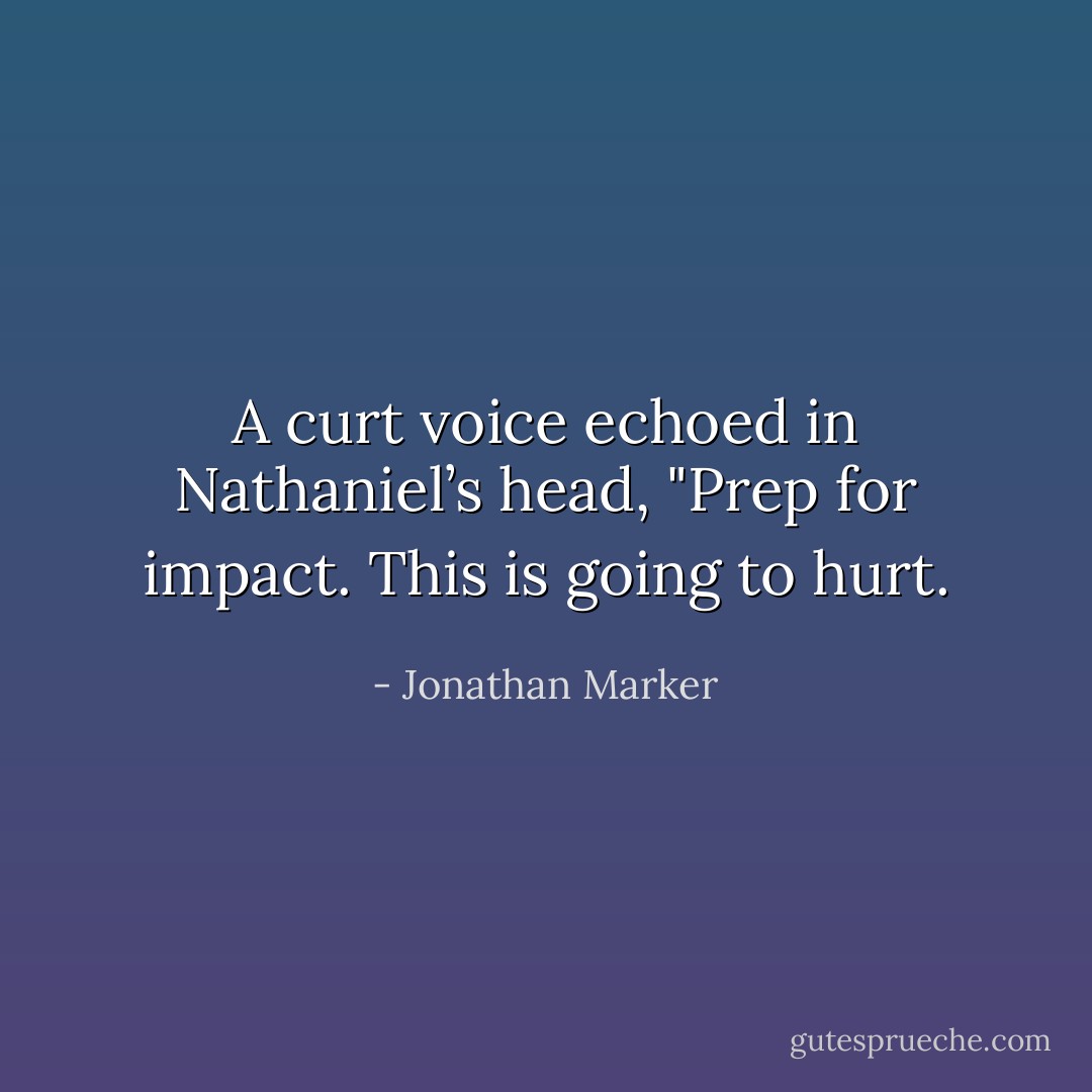 A curt voice echoed in Nathaniel’s head, "Prep for impact. This is going to hurt. - Jonathan Marker