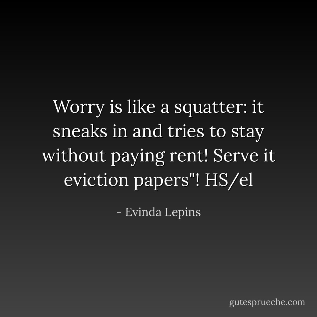 Worry is like a squatter: it sneaks in and tries to stay without paying rent! Serve it eviction papers"! HS/el - Evinda Lepins
